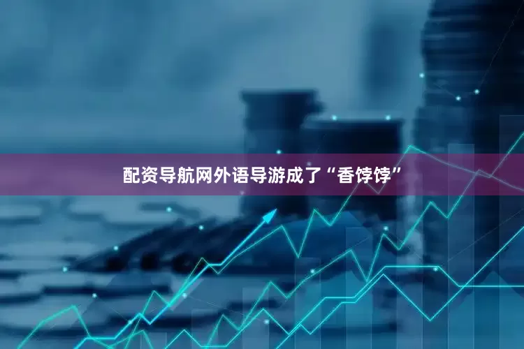 配资导航网外语导游成了“香饽饽”