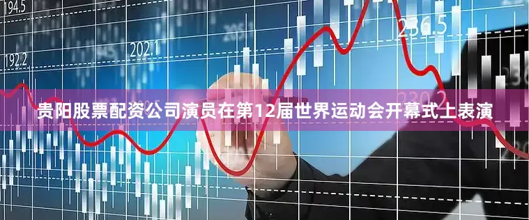贵阳股票配资公司演员在第12届世界运动会开幕式上表演
