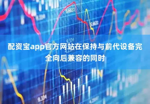 配资宝app官方网站在保持与前代设备完全向后兼容的同时