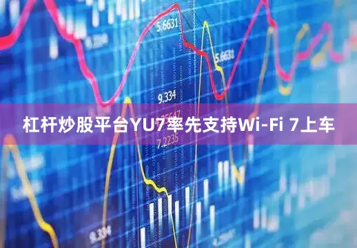 杠杆炒股平台YU7率先支持Wi-Fi 7上车