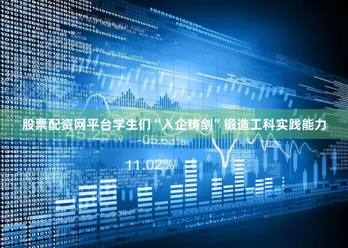 股票配资网平台学生们“入企铸剑”锻造工科实践能力