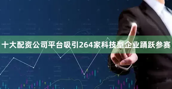 十大配资公司平台吸引264家科技型企业踊跃参赛