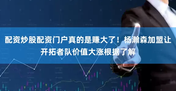 配资炒股配资门户真的是赚大了！杨瀚森加盟让开拓者队价值大涨根据了解