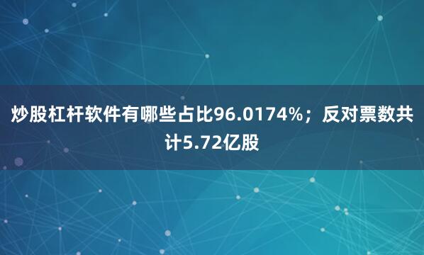 炒股杠杆软件有哪些占比96.0174%；反对票数共计5.72亿股