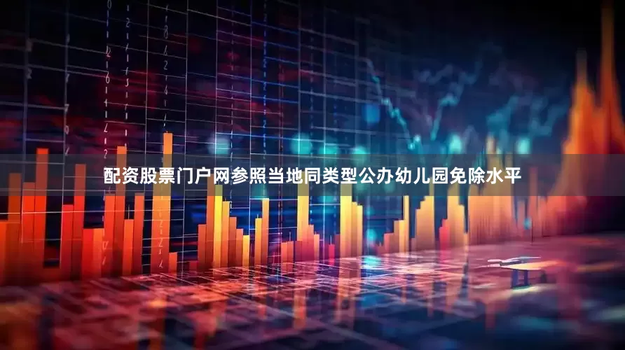 配资股票门户网参照当地同类型公办幼儿园免除水平