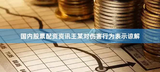 国内股票配资资讯王某对伤害行为表示谅解