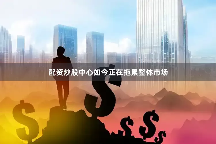配资炒股中心如今正在拖累整体市场
