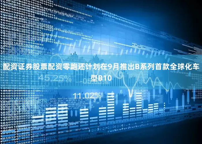 配资证券股票配资零跑还计划在9月推出B系列首款全球化车型B10