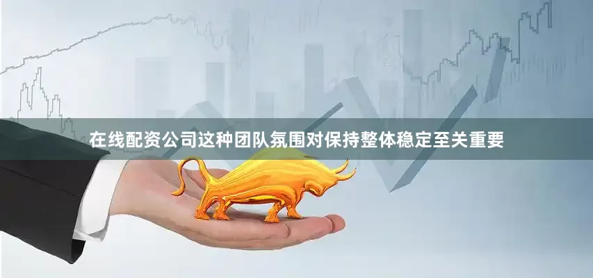 在线配资公司这种团队氛围对保持整体稳定至关重要