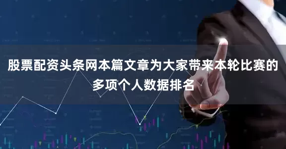 股票配资头条网本篇文章为大家带来本轮比赛的多项个人数据排名