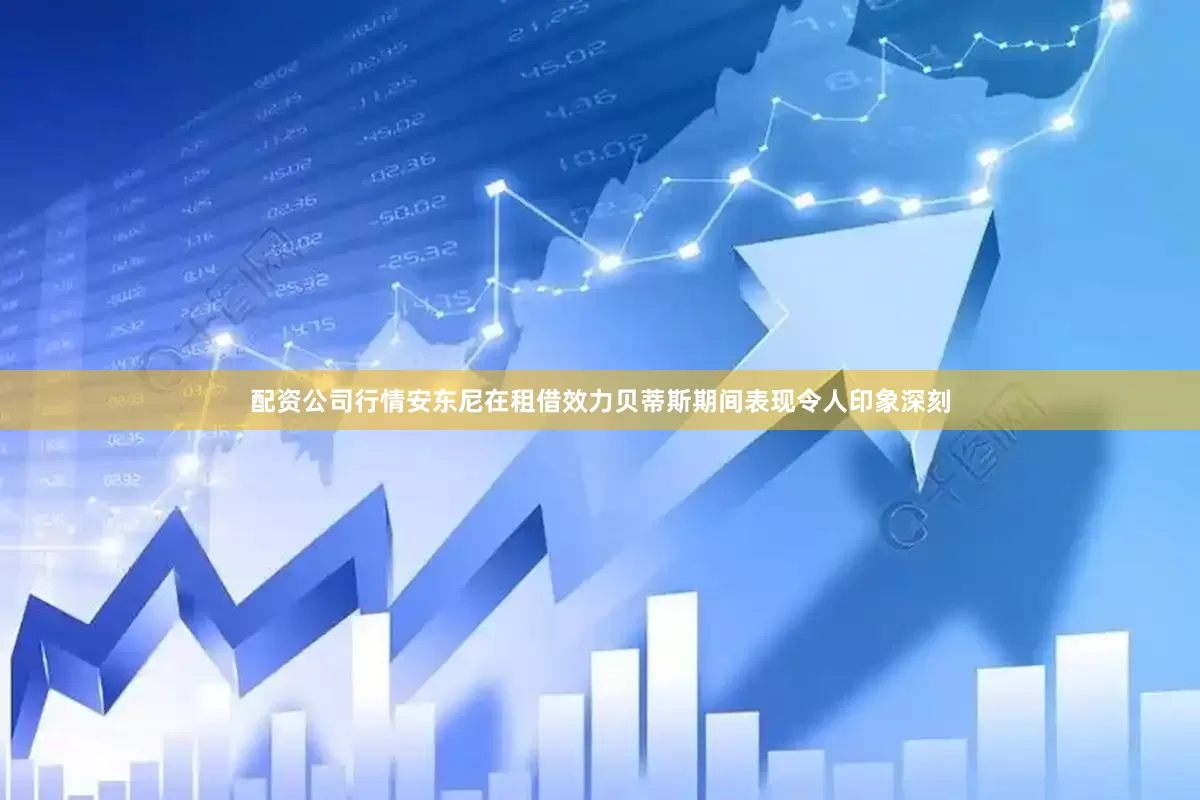 配资公司行情安东尼在租借效力贝蒂斯期间表现令人印象深刻