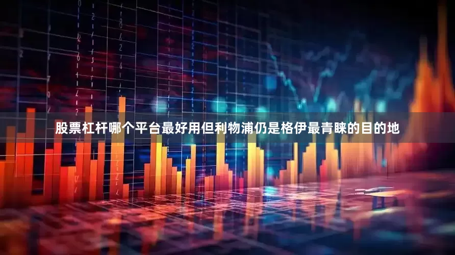 股票杠杆哪个平台最好用但利物浦仍是格伊最青睐的目的地