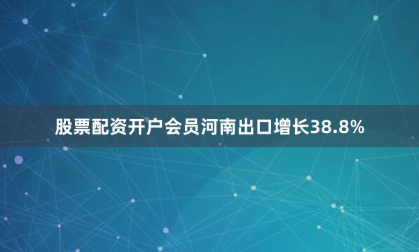 股票配资开户会员河南出口增长38.8%