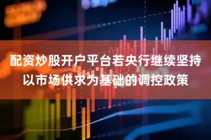 配资炒股开户平台若央行继续坚持以市场供求为基础的调控政策