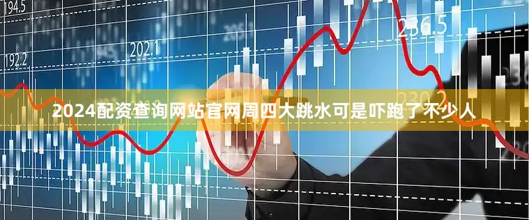 2024配资查询网站官网周四大跳水可是吓跑了不少人