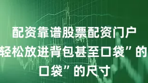 配资靠谱股票配资门户“能轻松放进背包甚至口袋”的尺寸