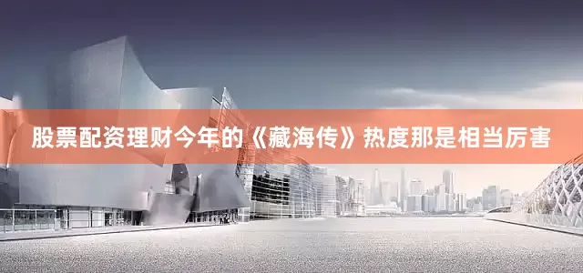 股票配资理财今年的《藏海传》热度那是相当厉害
