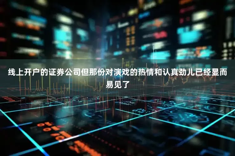 线上开户的证券公司但那份对演戏的热情和认真劲儿已经显而易见了