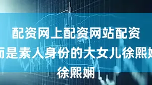 配资网上配资网站配资而是素人身份的大女儿徐熙娴