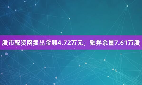 股市配资网卖出金额4.72万元；融券余量7.61万股