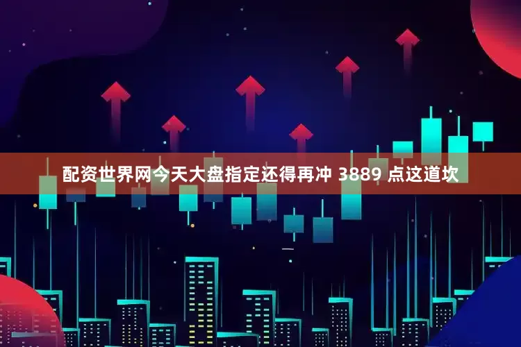 配资世界网今天大盘指定还得再冲 3889 点这道坎