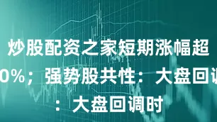炒股配资之家短期涨幅超 100%；强势股共性：大盘回调时