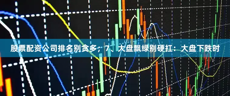 股票配资公司排名别贪多；7、大盘飘绿别硬扛：大盘下跌时