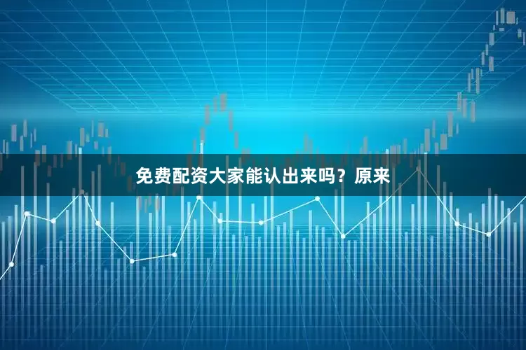免费配资大家能认出来吗？原来