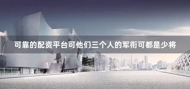 可靠的配资平台可他们三个人的军衔可都是少将