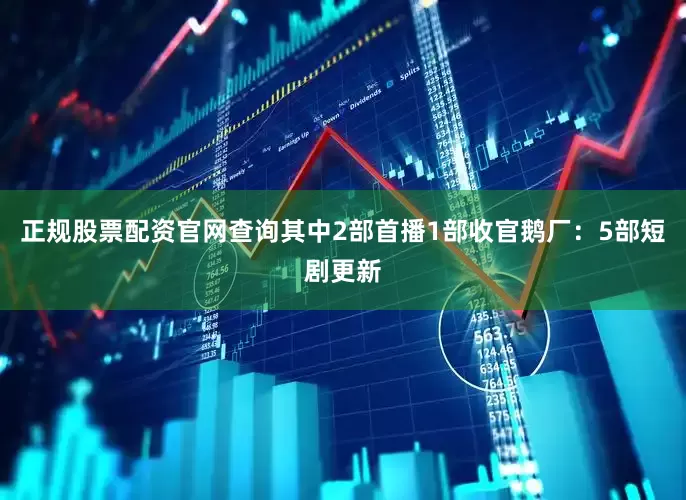 正规股票配资官网查询其中2部首播1部收官鹅厂：5部短剧更新